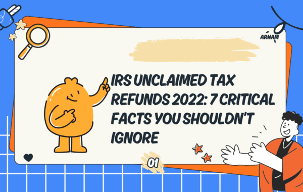 IRS Unclaimed Tax Refunds 2022: 7 Critical Facts You Shouldn’t Ignore