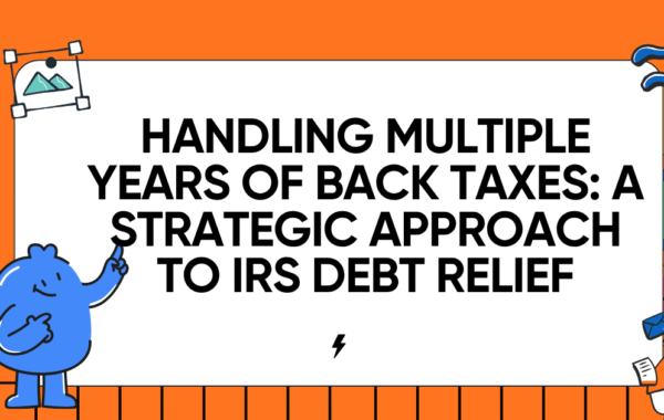Handling Multiple Years of Back Taxes: A Strategic Approach to IRS Debt Relief